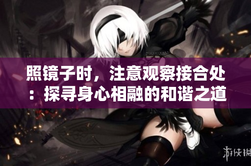 照鏡子時(shí)，注意觀察接合處：探尋身心相融的和諧之道
