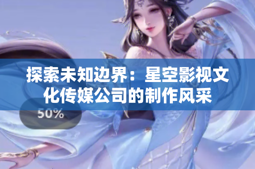 探索未知邊界：星空影視文化傳媒公司的制作風(fēng)采