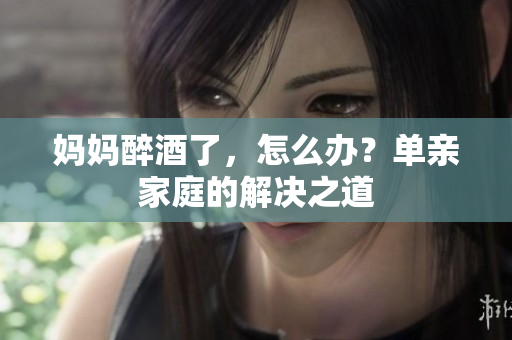 媽媽醉酒了，怎么辦？單親家庭的解決之道