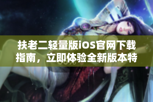 扶老二輕量版iOS官網(wǎng)下載指南，立即體驗全新版本特色功能