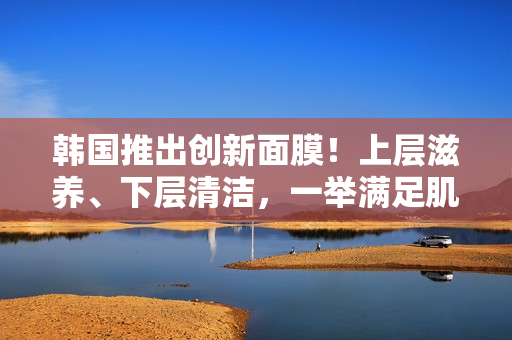 韓國推出創(chuàng)新面膜！上層滋養(yǎng)、下層清潔，一舉滿足肌膚需求！
