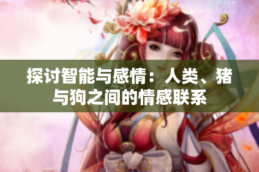 探討智能與感情：人類、豬與狗之間的情感聯(lián)系