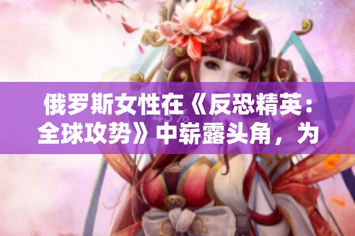 俄羅斯女性在《反恐精英：全球攻勢》中嶄露頭角，為電競賽場帶來新風采