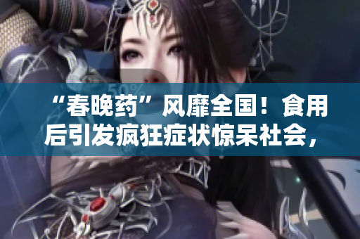 “春晚藥”風靡全國！食用后引發(fā)瘋狂癥狀驚呆社會，醫(yī)生警告：勿輕信短期效應！