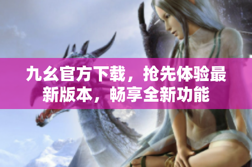 九幺官方下載，搶先體驗最新版本，暢享全新功能