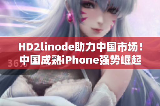 HD2linode助力中國市場！中國成熟iPhone強勢崛起！