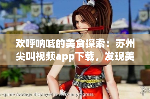 歡呼吶喊的美食探索：蘇州尖叫視頻app下載，發(fā)現(xiàn)美食新世界