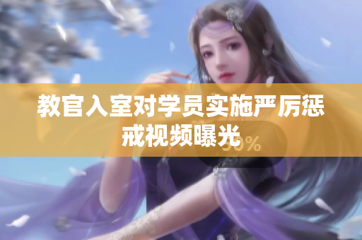 教官入室對學員實施嚴厲懲戒視頻曝光