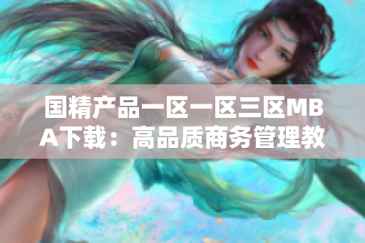 國精產(chǎn)品一區(qū)一區(qū)三區(qū)MBA下載：高品質(zhì)商務(wù)管理教育資源匯聚，解鎖管理智慧。