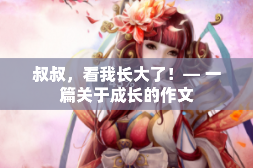叔叔，看我長大了！— 一篇關(guān)于成長的作文