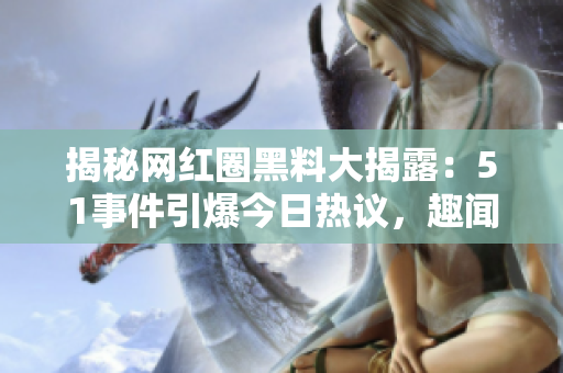 揭秘網(wǎng)紅圈黑料大揭露：51事件引爆今日熱議，趣聞與內(nèi)幕揭秘眾人目瞪口呆！