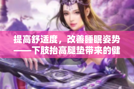 提高舒適度，改善睡眠姿勢——下肢抬高腿墊帶來的健康益處