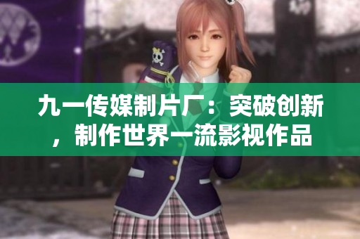 九一傳媒制片廠：突破創(chuàng)新，制作世界一流影視作品