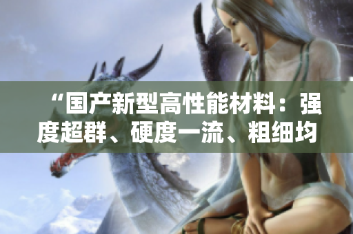 “國產(chǎn)新型高性能材料：強(qiáng)度超群、硬度一流、粗細(xì)均衡！”