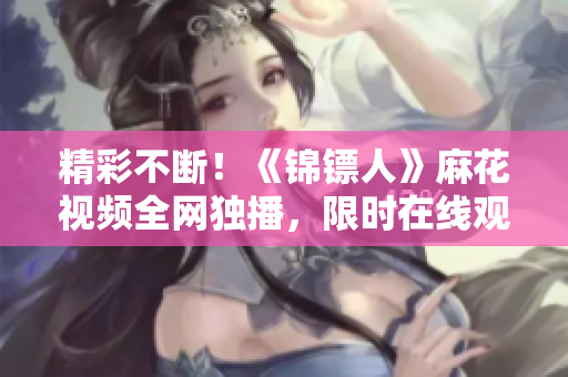 精彩不斷！《錦鏢人》麻花視頻全網(wǎng)獨播，限時在線觀看！