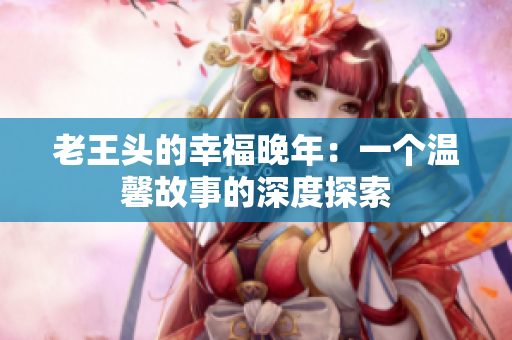 老王頭的幸福晚年：一個溫馨故事的深度探索