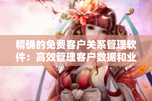 精確的免費客戶關(guān)系管理軟件：高效管理客戶數(shù)據(jù)和業(yè)務(wù)流程