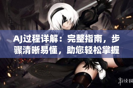 AJ過程詳解：完整指南，步驟清晰易懂，助您輕松掌握