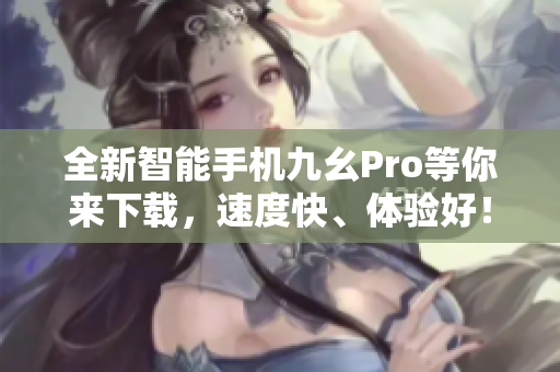 全新智能手機九幺Pro等你來下載，速度快、體驗好！