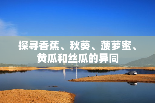 探尋香蕉、秋葵、菠蘿蜜、黃瓜和絲瓜的異同