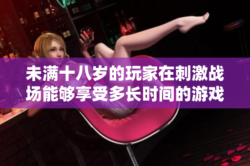 未滿十八歲的玩家在刺激戰(zhàn)場能夠享受多長時間的游戲樂趣？