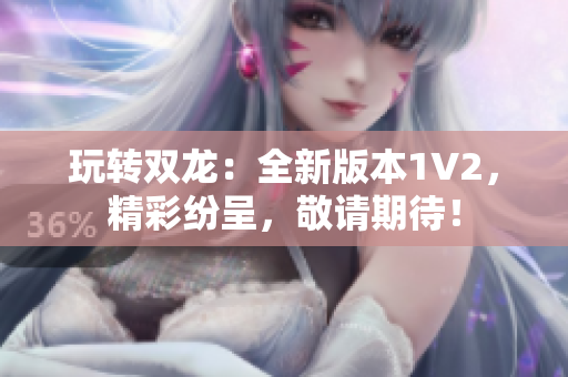 玩轉(zhuǎn)雙龍：全新版本1V2，精彩紛呈，敬請期待！