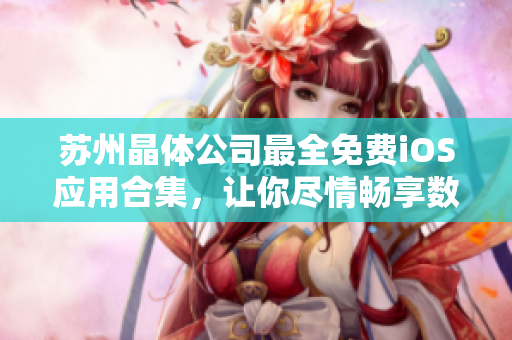 蘇州晶體公司最全免費iOS應(yīng)用合集，讓你盡情暢享數(shù)百款免費應(yīng)用