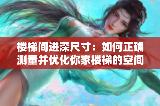 樓梯間進(jìn)深尺寸：如何正確測量并優(yōu)化你家樓梯的空間利用？