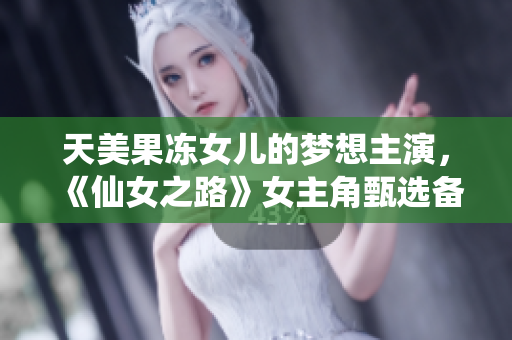 天美果凍女兒的夢想主演，《仙女之路》女主角甄選備戰(zhàn)全記錄