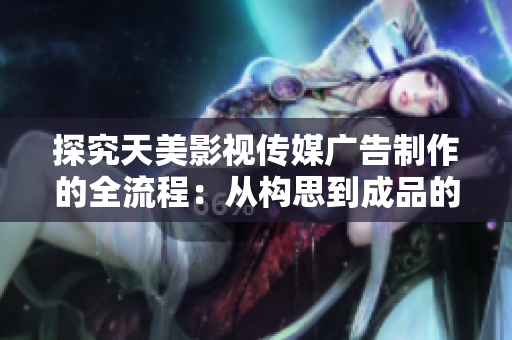 探究天美影視傳媒廣告制作的全流程：從構(gòu)思到成品的詳細(xì)步驟揭秘