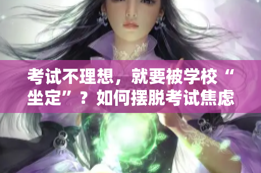 考試不理想，就要被學(xué)校“坐定”？如何擺脫考試焦慮，培養(yǎng)全面素質(zhì)？