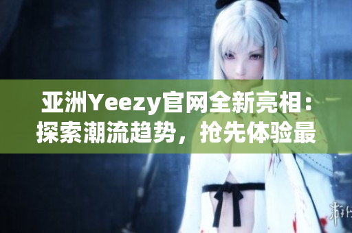 亞洲Yeezy官網(wǎng)全新亮相：探索潮流趨勢，搶先體驗最新潮鞋！