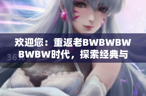 歡迎您：重返老BWBWBWBWBW時代，探索經(jīng)典與創(chuàng)新