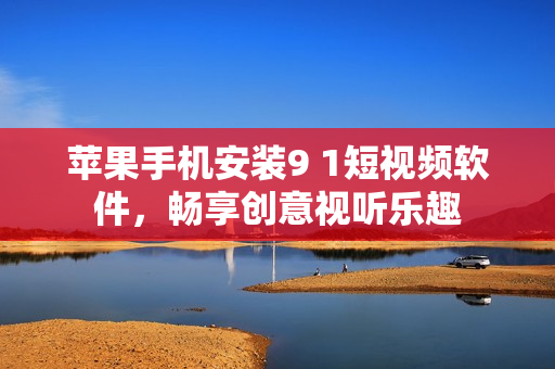蘋果手機安裝9 1短視頻軟件，暢享創(chuàng)意視聽樂趣