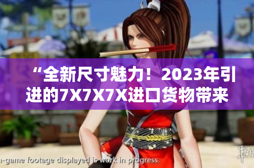 “全新尺寸魅力！2023年引進的7X7X7X進口貨物帶來的驚喜”