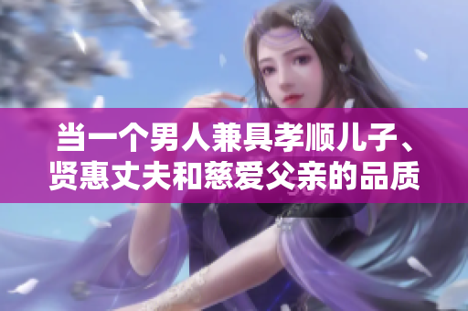 當(dāng)一個男人兼具孝順兒子、賢惠丈夫和慈愛父親的品質(zhì)，他是如何成就的？