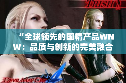 “全球領(lǐng)先的國精產(chǎn)品WNW：品質(zhì)與創(chuàng)新的完美融合！”