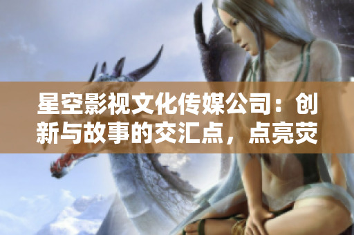 星空影視文化傳媒公司：創(chuàng)新與故事的交匯點，點亮熒幕之光