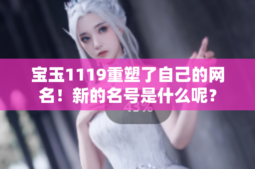寶玉1119重塑了自己的網(wǎng)名！新的名號是什么呢？