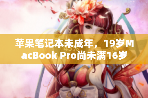 蘋果筆記本未成年，19歲MacBook Pro尚未滿16歲