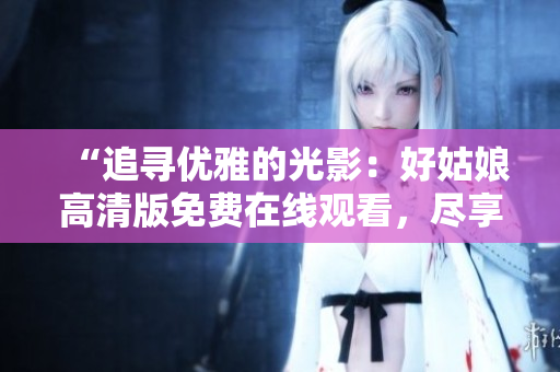 “追尋優(yōu)雅的光影：好姑娘高清版免費(fèi)在線觀看，盡享清晰畫(huà)面與動(dòng)人故事”