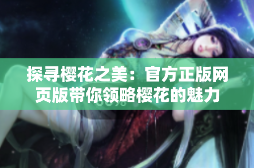 探尋櫻花之美：官方正版網(wǎng)頁(yè)版帶你領(lǐng)略櫻花的魅力