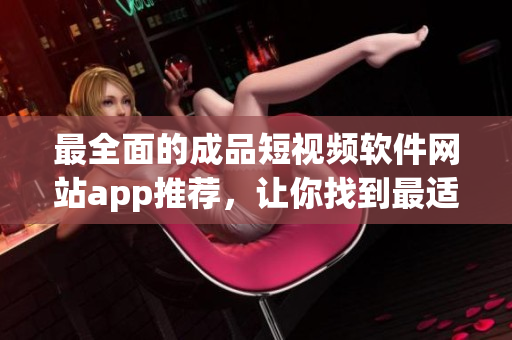 最全面的成品短視頻軟件網(wǎng)站app推薦，讓你找到最適合你的編輯利器
