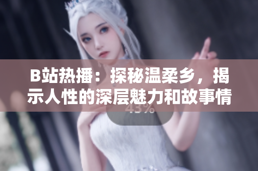B站熱播：探秘溫柔鄉(xiāng)，揭示人性的深層魅力和故事情感