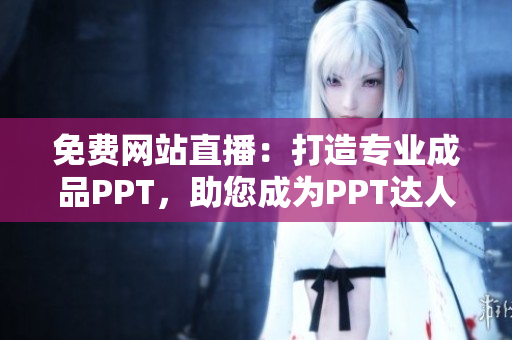 免費(fèi)網(wǎng)站直播：打造專業(yè)成品PPT，助您成為PPT達(dá)人