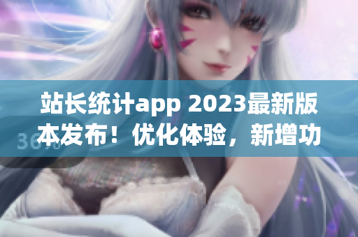 站長(zhǎng)統(tǒng)計(jì)app 2023最新版本發(fā)布！優(yōu)化體驗(yàn)，新增功能全解析