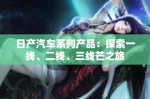 日產(chǎn)汽車系列產(chǎn)品：探索一線、二線、三線芒之旅