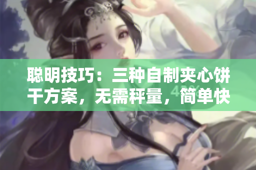 聰明技巧：三種自制夾心餅干方案，無需秤量，簡單快樂完成