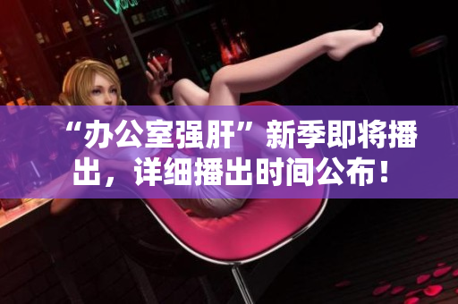 “辦公室強肝”新季即將播出，詳細(xì)播出時間公布！