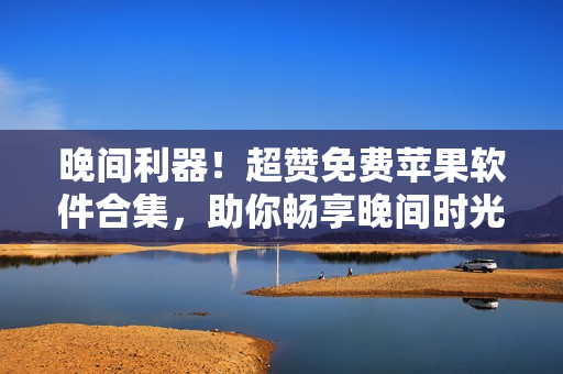 晚間利器！超贊免費(fèi)蘋果軟件合集，助你暢享晚間時(shí)光